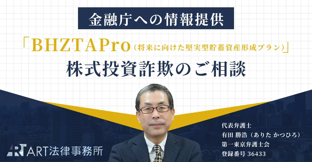 「BHZTAPro（ビーエイチゼットティーエー プロ／将来に向けた堅実型貯蓄資産形成プラン）」に関する株式投資詐欺のご相談を受け、金融庁へ情報提供いたしました